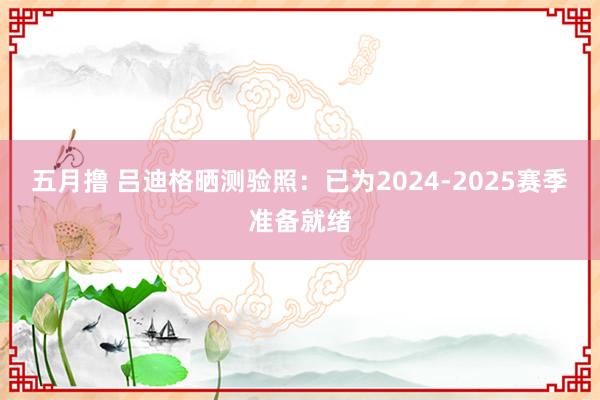 五月撸 吕迪格晒测验照：已为2024-2025赛季准备就绪