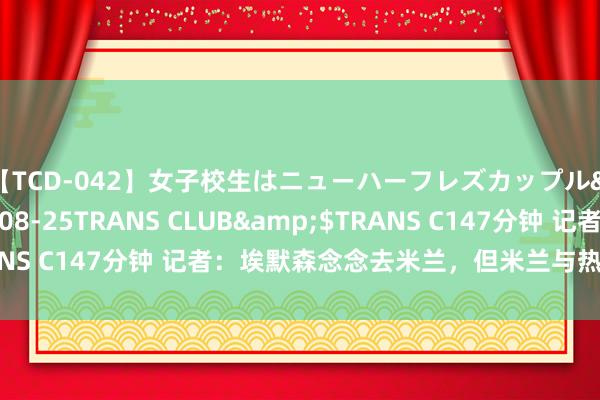 【TCD-042】女子校生はニューハーフレズカップル</a>2010-08-25TRANS CLUB&$TRANS C147分钟 记者：埃默森念念去米兰，但米兰与热刺还未达条约