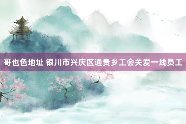 哥也色地址 银川市兴庆区通贵乡工会关爱一线员工