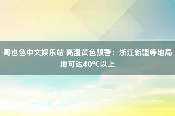 哥也色中文娱乐站 高温黄色预警：浙江新疆等地局地可达40℃以上