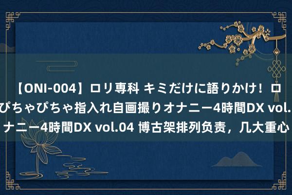 【ONI-004】ロリ専科 キミだけに語りかけ！ロリっ娘20人！オマ●コぴちゃぴちゃ指入れ自画撮りオナニー4時間DX vol.04 博古架排列负责，几大重心