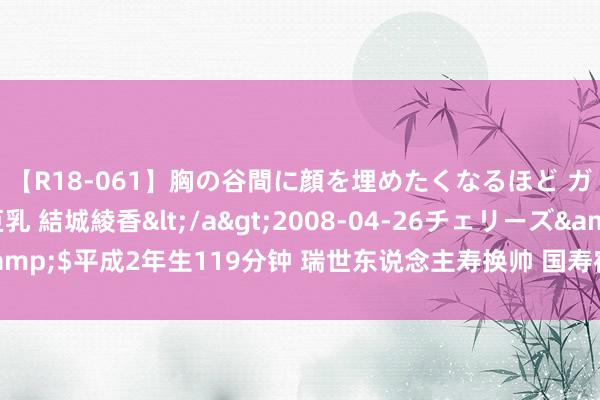 【R18-061】胸の谷間に顔を埋めたくなるほど ガマンの出来ない巨乳 結城綾香</a>2008-04-26チェリーズ&$平成2年生119分钟 瑞世东说念主寿换帅 国寿宿将赵国栋将出任董事长