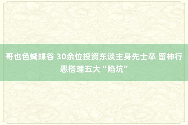 哥也色蝴蝶谷 30余位投资东谈主身先士卒 留神行恶搭理五大“陷坑”