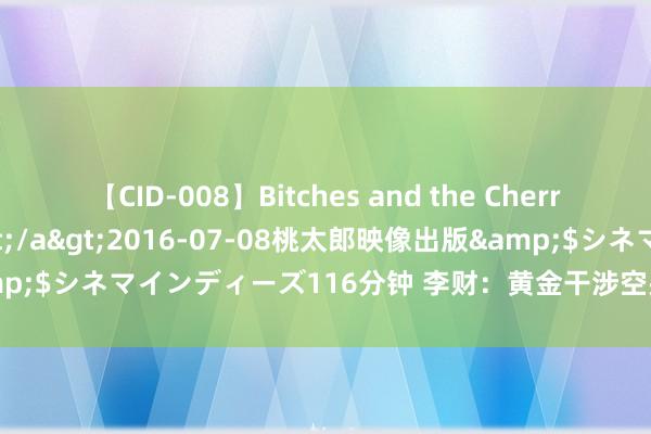 【CID-008】Bitches and the Cherries-ヤリマンと童貞-</a>2016-07-08桃太郎映像出版&$シネマインディーズ116分钟 李财：黄金干涉空头趋势，2380当天必破