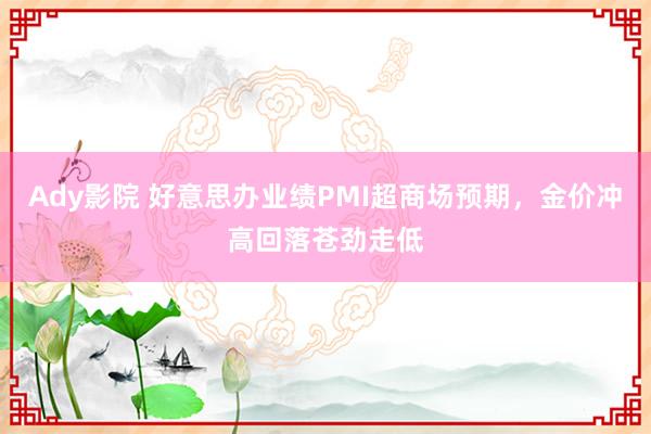 Ady影院 好意思办业绩PMI超商场预期，金价冲高回落苍劲走低