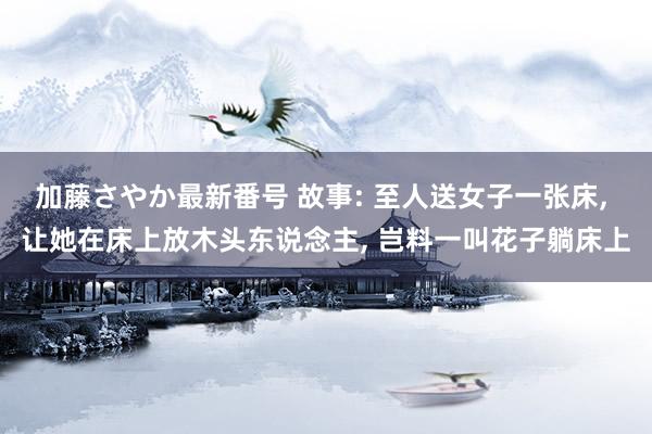 加藤さやか最新番号 故事: 至人送女子一张床， 让她在床上放木头东说念主， 岂料一叫花子躺床上