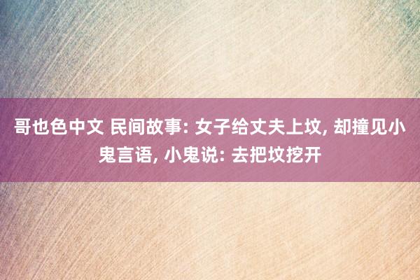 哥也色中文 民间故事: 女子给丈夫上坟, 却撞见小鬼言语, 小鬼说: 去把坟挖开