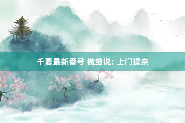 千夏最新番号 微细说: 上门提亲