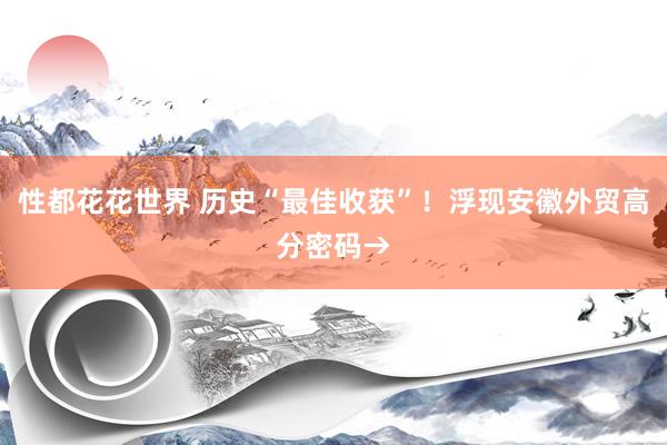 性都花花世界 历史“最佳收获”！浮现安徽外贸高分密码→