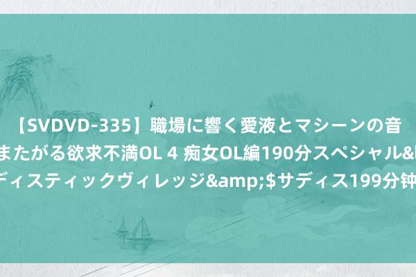 【SVDVD-335】職場に響く愛液とマシーンの音 自分からバイブにまたがる欲求不満OL 4 痴女OL編190分スペシャル</a>2013-02-07サディスティックヴィレッジ&$サディス199分钟 时期引颈，价值为王！粤铭激光集团惊艳亮相2024中国海外汽车表里饰展