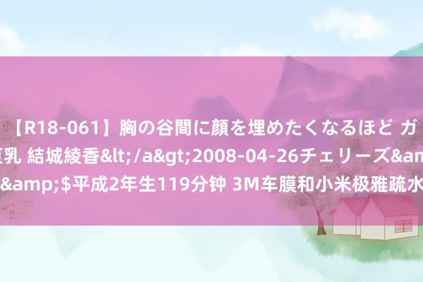 【R18-061】胸の谷間に顔を埋めたくなるほど ガマンの出来ない巨乳 結城綾香</a>2008-04-26チェリーズ&$平成2年生119分钟 3M车膜和小米极雅疏水性隐形车衣哪个好些？