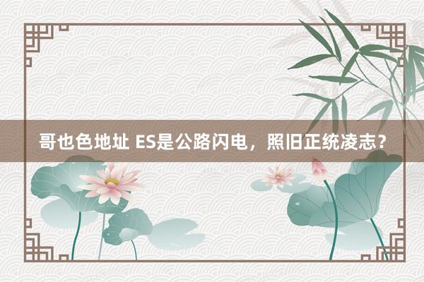 哥也色地址 ES是公路闪电，照旧正统凌志？