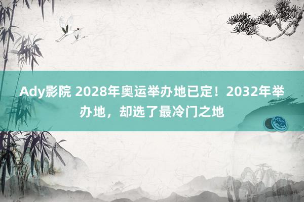 Ady影院 2028年奥运举办地已定！2032年举办地，却选了最冷门之地