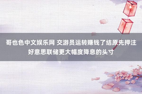哥也色中文娱乐网 交游员运转赚钱了结原先押注好意思联储更大幅度降息的头寸
