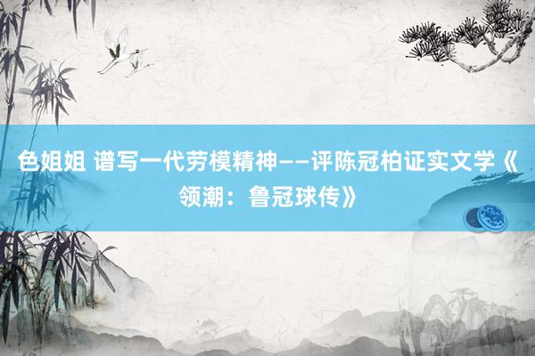 色姐姐 谱写一代劳模精神——评陈冠柏证实文学《领潮：鲁冠球传》
