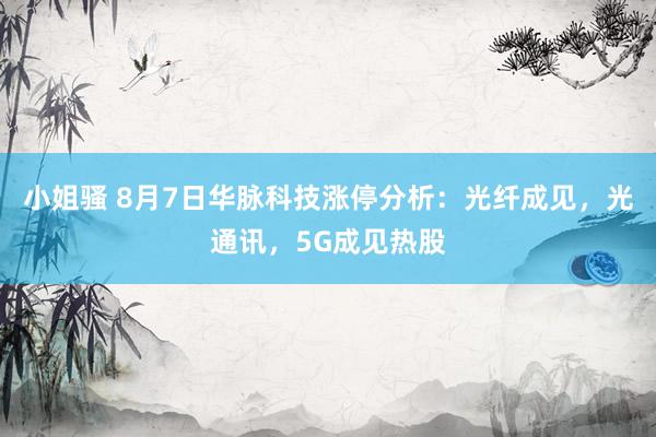 小姐骚 8月7日华脉科技涨停分析：光纤成见，光通讯，5G成见热股