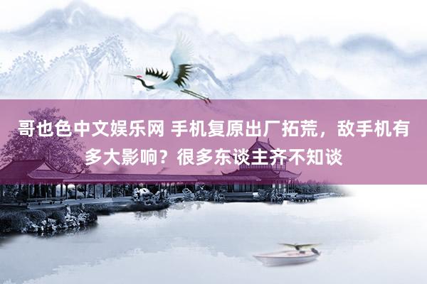 哥也色中文娱乐网 手机复原出厂拓荒，敌手机有多大影响？很多东谈主齐不知谈