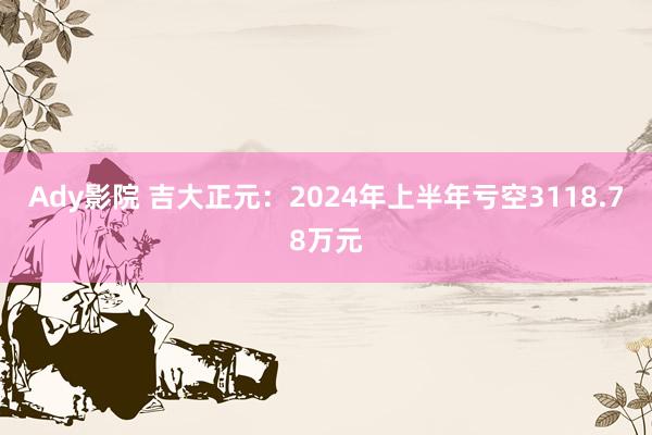 Ady影院 吉大正元：2024年上半年亏空3118.78万元