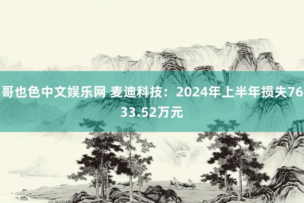 哥也色中文娱乐网 麦迪科技：2024年上半年损失7633.52万元