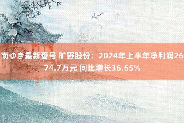 南ゆき最新番号 旷野股份：2024年上半年净利润2674.7万元 同比增长36.65%