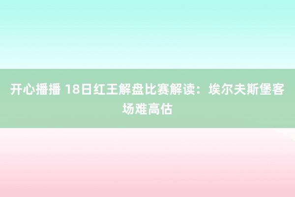 开心播播 18日红王解盘比赛解读：埃尔夫斯堡客场难高估