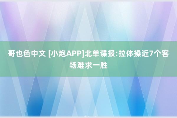 哥也色中文 [小炮APP]北单谍报:拉体操近7个客场难求一胜