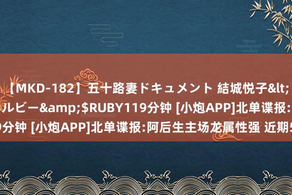 【MKD-182】五十路妻ドキュメント 結城悦子</a>2017-10-15ルビー&$RUBY119分钟 [小炮APP]北单谍报:阿后生主场龙属性强 近期5连胜