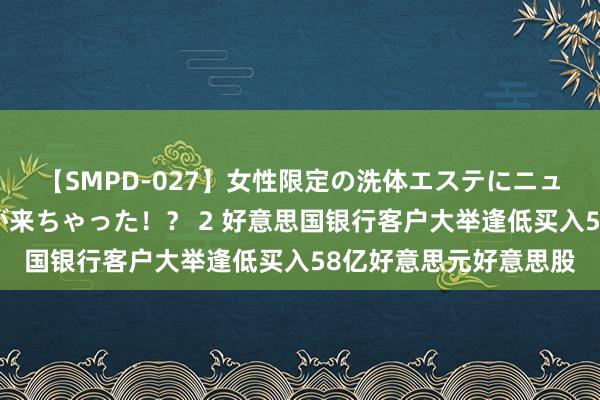 【SMPD-027】女性限定の洗体エステにニューハーフのお客さんが来ちゃった！？ 2 好意思国银行客户大举逢低买入58亿好意思元好意思股