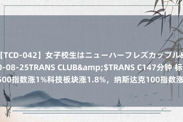 【TCD-042】女子校生はニューハーフレズカップル</a>2010-08-25TRANS CLUB&$TRANS C147分钟 标普500指数涨1%科技板块涨1.8%，纳斯达克100指数涨1.4%要素股星巴克涨约22%领跑