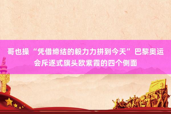 哥也操 “凭借缔结的毅力力拼到今天” 巴黎奥运会斥逐式旗头欧紫霞的四个侧面