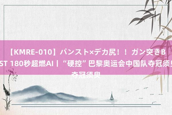 【KMRE-010】パンスト×デカ尻！！ガン突きBEST 180秒超燃AI丨“硬控”巴黎奥运会中国队夺冠须臾