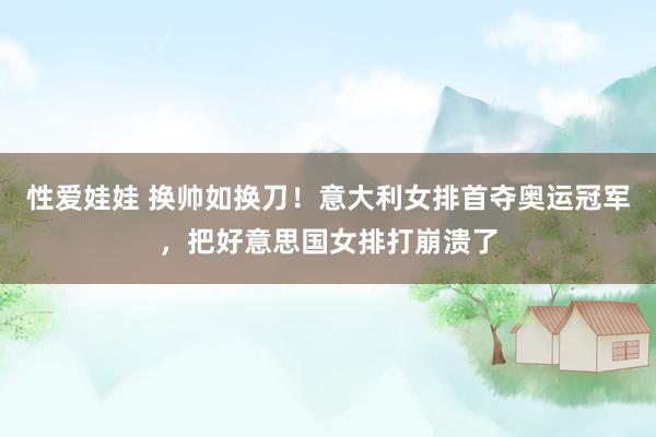 性爱娃娃 换帅如换刀！意大利女排首夺奥运冠军，把好意思国女排打崩溃了