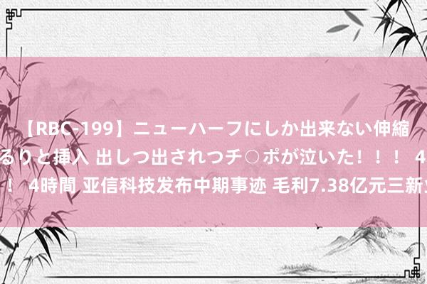 【RBC-199】ニューハーフにしか出来ない伸縮自在アナルマ○コににゅるりと挿入 出しつ出されつチ○ポが泣いた！！！ 4時間 亚信科技发布中期事迹 毛利7.38亿元三新业务保抓双位数增长