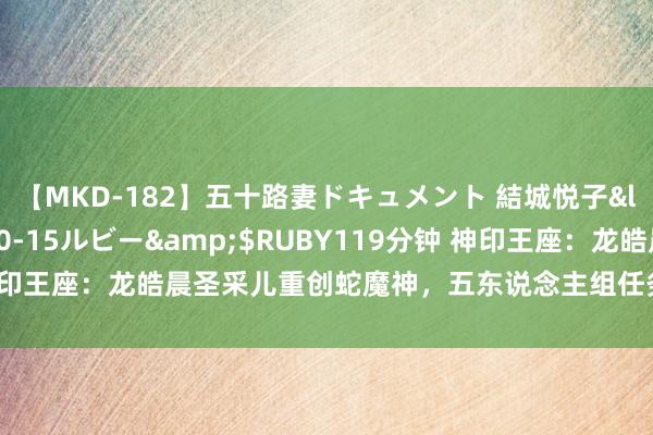 【MKD-182】五十路妻ドキュメント 結城悦子</a>2017-10-15ルビー&$RUBY119分钟 神印王座：龙皓晨圣采儿重创蛇魔神，五东说念主组任务失败，神蜗成重要