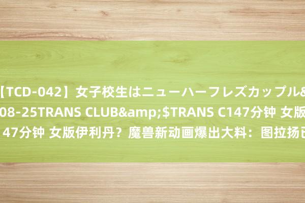 【TCD-042】女子校生はニューハーフレズカップル</a>2010-08-25TRANS CLUB&$TRANS C147分钟 女版伊利丹？魔兽新动画爆出大料：图拉扬已成圣光魔怔东谈主