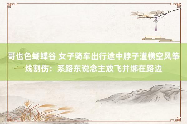哥也色蝴蝶谷 女子骑车出行途中脖子遭横空风筝线割伤：系路东说念主放飞并绑在路边