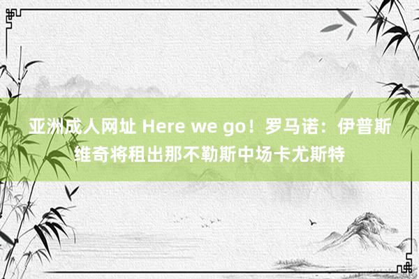亚洲成人网址 Here we go！罗马诺：伊普斯维奇将租出那不勒斯中场卡尤斯特