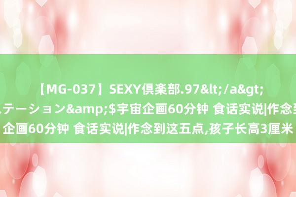 【MG-037】SEXY倶楽部.97</a>2003-07-27メディアステーション&$宇宙企画60分钟 食话实说|作念到这五点，孩子长高3厘米
