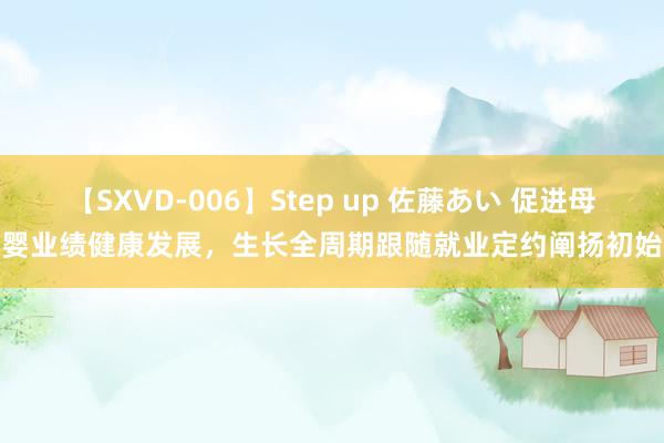 【SXVD-006】Step up 佐藤あい 促进母婴业绩健康发展，生长全周期跟随就业定约阐扬初始