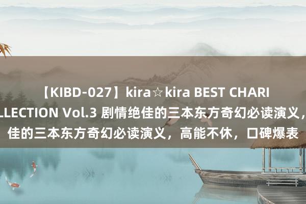 【KIBD-027】kira☆kira BEST CHARISMA☆MODEL☆COLLECTION Vol.3 剧情绝佳的三本东方奇幻必读演义，高能不休，口碑爆表