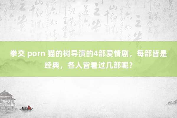 拳交 porn 猫的树导演的4部爱情剧，每部皆是经典，各人皆看过几部呢？