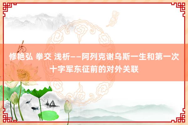 修艳弘 拳交 浅析——阿列克谢乌斯一生和第一次十字军东征前的对外关联