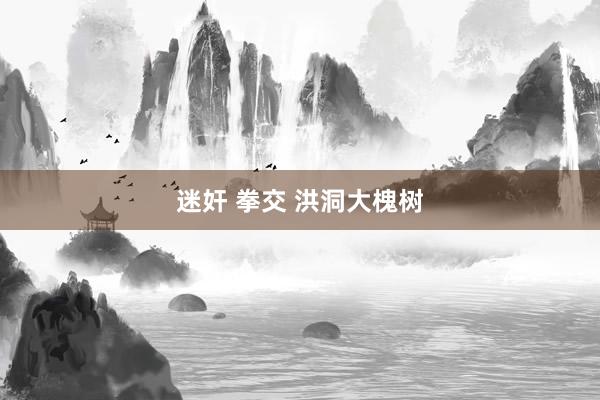 迷奸 拳交 洪洞大槐树