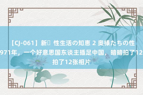 【CJ-061】新・性生活の知恵 2 奥様たちの性体験 1971年，一个好意思国东谈主插足中国，暗暗拍了12张相片