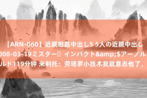 【ARN-060】近親相姦中出し5 5人の近親中出し物語</a>2008-03-19ミスター・インパクト&$アーノルド119分钟 米利托：劳塔罗小技术我就意志他了，但愿有朝一日他能回到竞赛队
