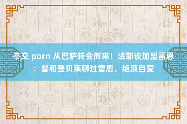 拳交 porn 从巴萨转会而来！法耶谈加盟雷恩：曾和登贝莱聊过雷恩，绝顶自爱