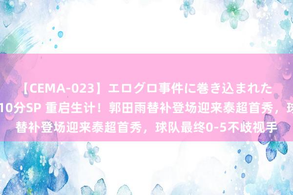 【CEMA-023】エログロ事件に巻き込まれた 人妻たちの昭和史 210分SP 重启生计！郭田雨替补登场迎来泰超首秀，球队最终0-5不歧视手