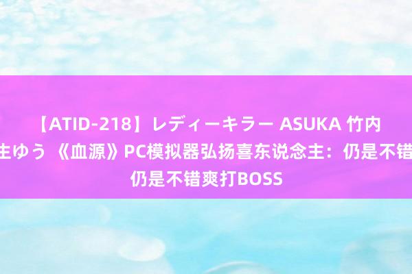 【ATID-218】レディーキラー ASUKA 竹内紗里奈 麻生ゆう 《血源》PC模拟器弘扬喜东说念主：仍是不错爽打BOSS