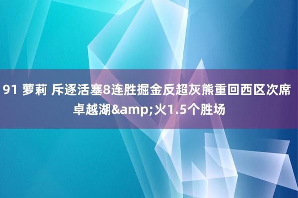 91 萝莉 斥逐活塞8连胜掘金反超灰熊重回西区次席 卓越湖&火1.5个胜场