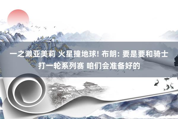 一之濑亚美莉 火星撞地球! 布朗: 要是要和骑士打一轮系列赛 咱们会准备好的